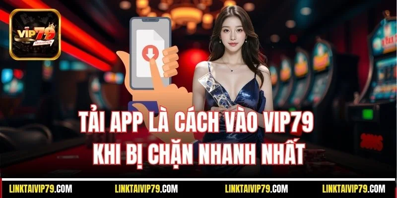 Tải app là cách vào Vip79 khi bị chặn nhanh nhất