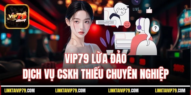 Vip79 lừa đảo, dịch vụ CSKH thiếu chuyên nghiệp